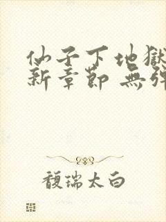 仙子下地狱 最新章节 无弹窗