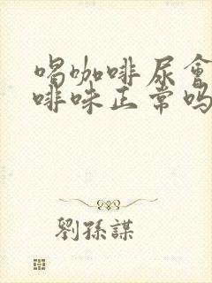 喝咖啡尿会有咖啡味正常吗