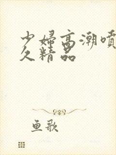 少妇高潮喷水久久精品