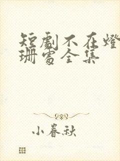 短剧不在灯火阑珊处全集