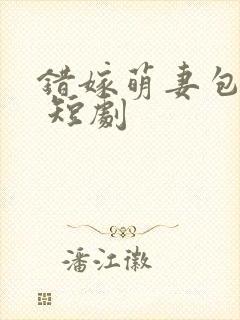 错嫁萌妻包甜的 短剧