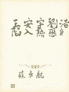 王安宇刘浩存《陷入热恋》免费观看