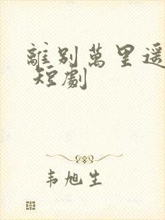 离别万里遥无期 短剧