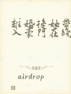 离婚后她带崽嫁入豪门在线免费观看