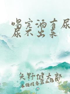 喝完酒有尿意却尿不出来