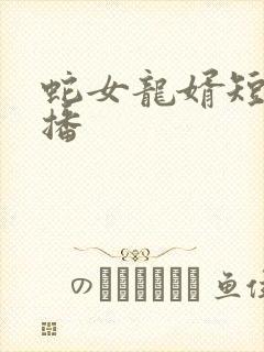 蛇女龙婿短剧热播