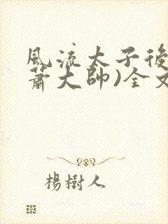 风流太子后宫(萧大帅)全文免费阅读