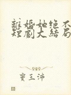 离婚她绝不回头短剧大结局