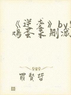 《逆袭》by柴鸡蛋未删减版
