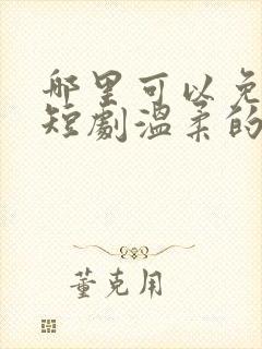 哪里可以免费看短剧温柔的沦陷全集