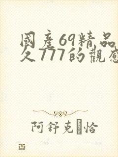 国产69精品久久777的观感