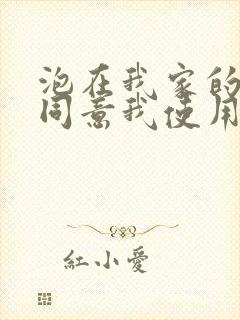 泡在我家的辣妹同意我使用她的xx