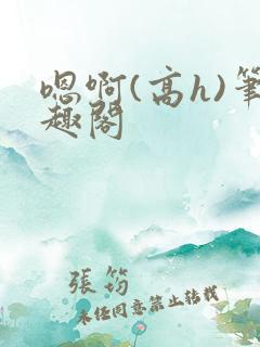 嗯啊(高h)笔趣阁