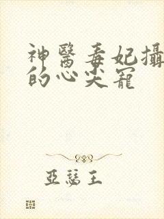 神医毒妃摄政王的心尖宠