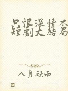 只恨深情不识鸢短剧大结局