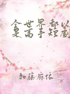 全世界都以为我是高手短剧100集免费观看
