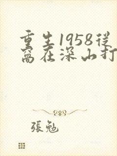 重生1958从窝在深山打猎开始超长版