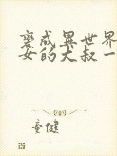 变成异世界美少女的大叔一起冒险