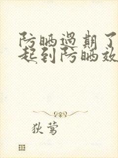 防晒过期了还能起到防晒效果吗