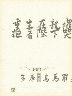 重生在龙塌宠妃抱着陛下哭完整短剧