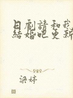 日剧请和我老公结婚吧更新时间