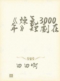 《炼气3000年》短剧在线免费观看
