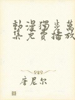 动漫独步万古全集免费播放