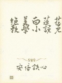 绝美白莲花在线教学小说免费阅读