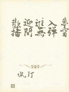 欢迎进入梦魇直播间无弹窗