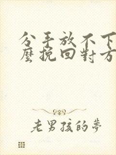 分手放不下该怎么挽回对方