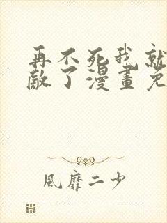 再不死我就真无敌了漫画免费阅读全集