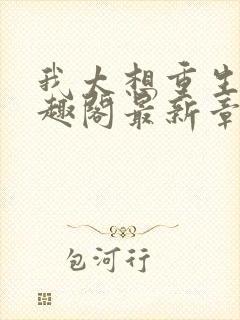 我太想重生了笔趣阁最新章节免费