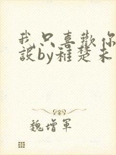 我只喜欢你的人设by稚楚未删减版