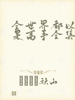 全世界都以为我是高手全集免费