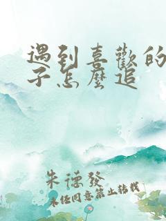 遇到喜欢的女孩子怎么追