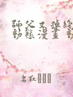 师父又掉线了 动态漫画 动漫