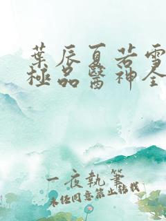 叶辰夏若雪都市极品医神全本阅读