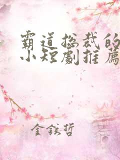 霸道总裁的甜宠小短剧推荐