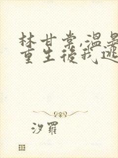 林甘棠,温晏清重生后我逃婚了