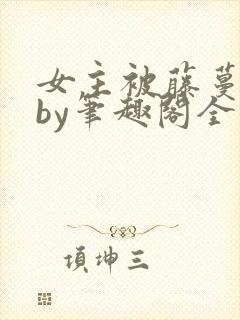 女主被藤蔓触手by笔趣阁全文