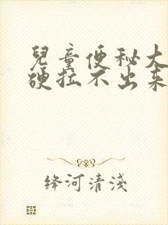 儿童便秘大便粗硬拉不出来怎么办