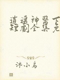 逍遥神医下都市短剧全集免费下载