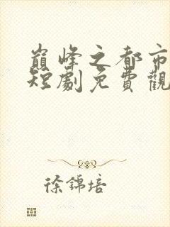 巅峰之都市隐龙短剧免费观看