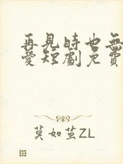 再见时也无恨无爱短剧免费观看