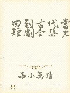 回到古代当神医短剧全集免费观看