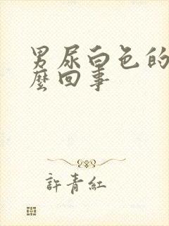 男尿白色的尿怎么回事