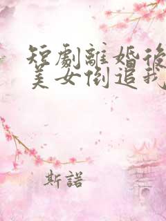 短剧离婚后四大美女倒追我