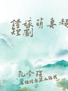 错嫁萌妻超甜的短剧