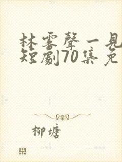 林雾声一见钟情短剧70集免费播放