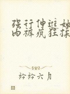 强行伸进她的小内裤疯狂揉摸视频